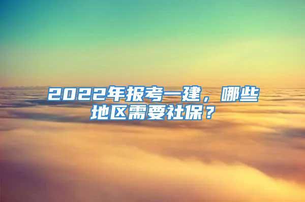 2022年报考一建，哪些地区需要社保？