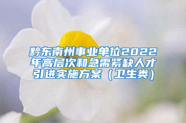 黔东南州事业单位2022年高层次和急需紧缺人才引进实施方案（卫生类）