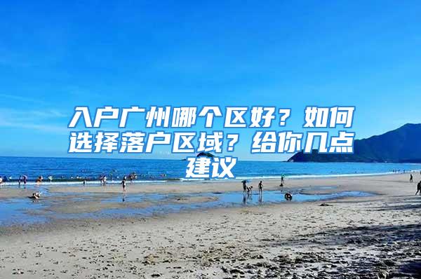 入户广州哪个区好？如何选择落户区域？给你几点建议