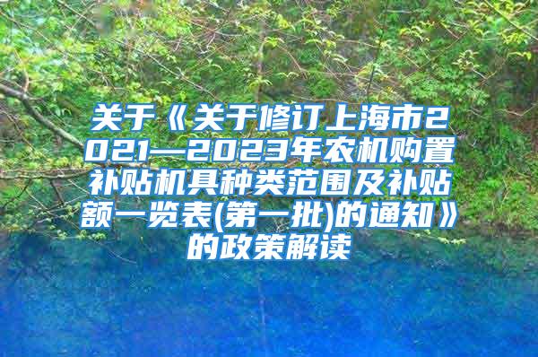 关于《关于修订上海市2021—2023年农机购置补贴机具种类范围及补贴额一览表(第一批)的通知》的政策解读