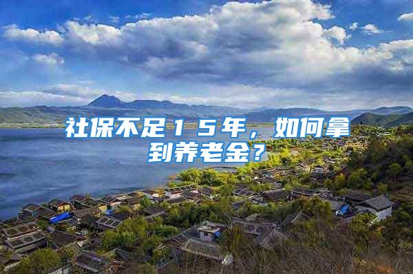 社保不足１５年，如何拿到养老金？