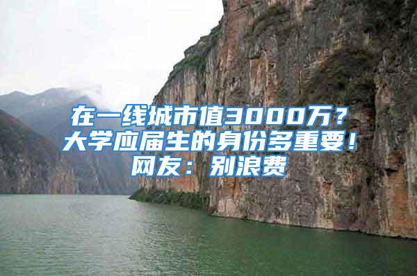 在一线城市值3000万？大学应届生的身份多重要！网友：别浪费