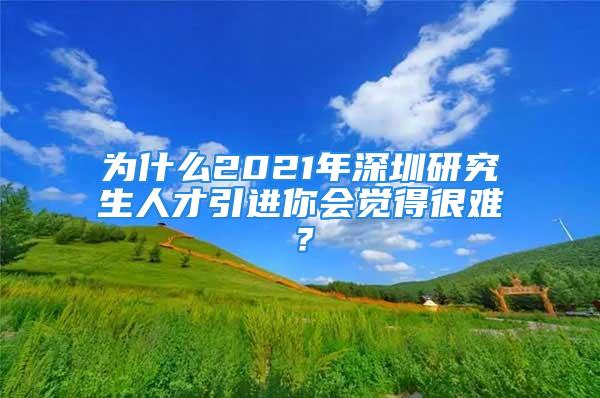 为什么2021年深圳研究生人才引进你会觉得很难？