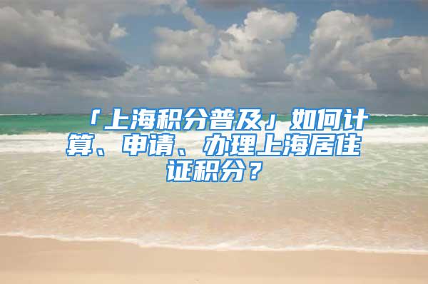 「上海积分普及」如何计算、申请、办理上海居住证积分？