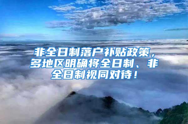 非全日制落户补贴政策，多地区明确将全日制、非全日制视同对待！