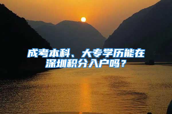 成考本科、大专学历能在深圳积分入户吗？