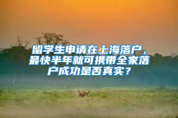 留学生申请在上海落户，最快半年就可携带全家落户成功是否真实？