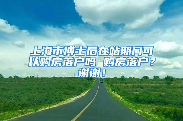 上海市博士后在站期间可以购房落户吗 购房落户？谢谢！