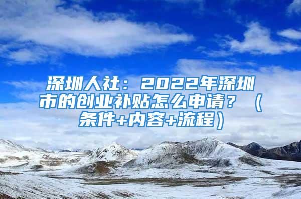 深圳人社：2022年深圳市的创业补贴怎么申请？（条件+内容+流程）