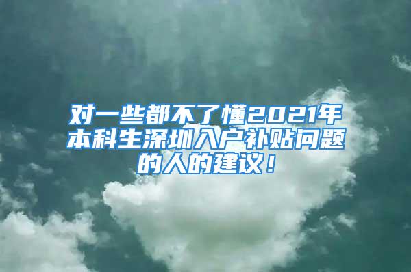 对一些都不了懂2021年本科生深圳入户补贴问题的人的建议！