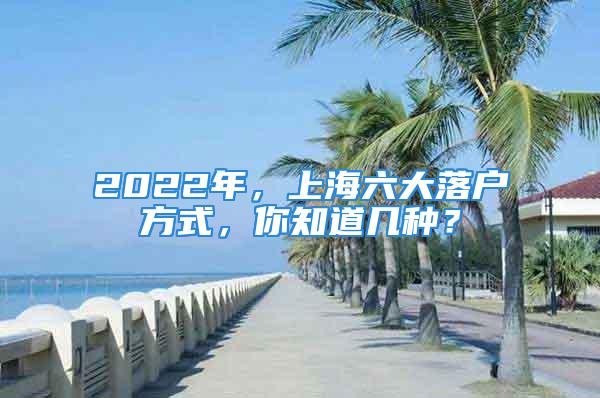 2022年，上海六大落户方式，你知道几种？