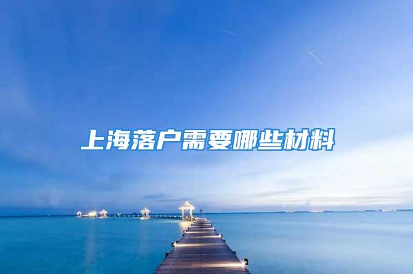 上海落户需要哪些材料