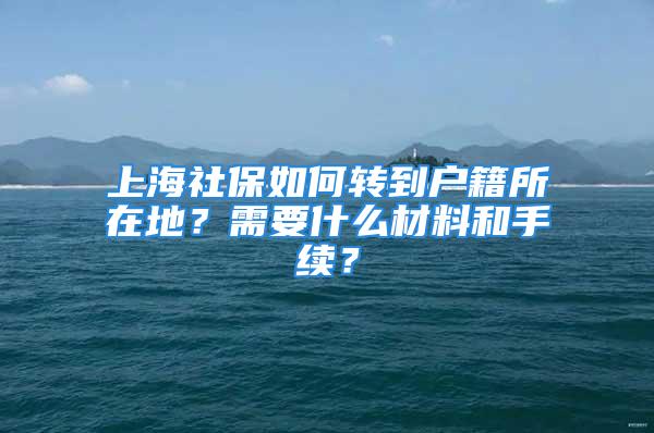 上海社保如何转到户籍所在地？需要什么材料和手续？