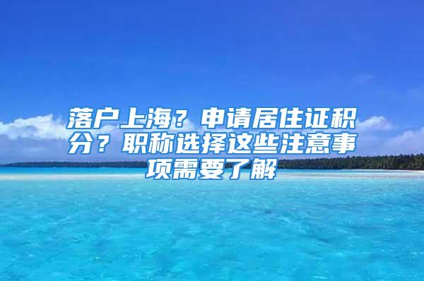 落户上海？申请居住证积分？职称选择这些注意事项需要了解