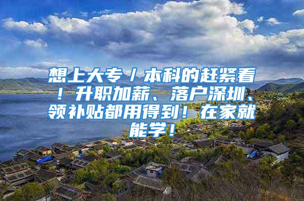 想上大专／本科的赶紧看！升职加薪、落户深圳、领补贴都用得到！在家就能学！