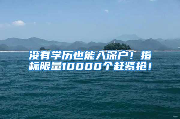 没有学历也能入深户！指标限量10000个赶紧抢！