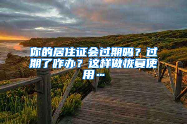 你的居住证会过期吗？过期了咋办？这样做恢复使用…