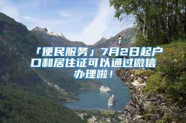 「便民服务」7月2日起户口和居住证可以通过微信办理啦！