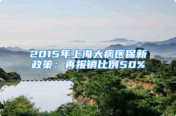 2015年上海大病医保新政策：再报销比例50%