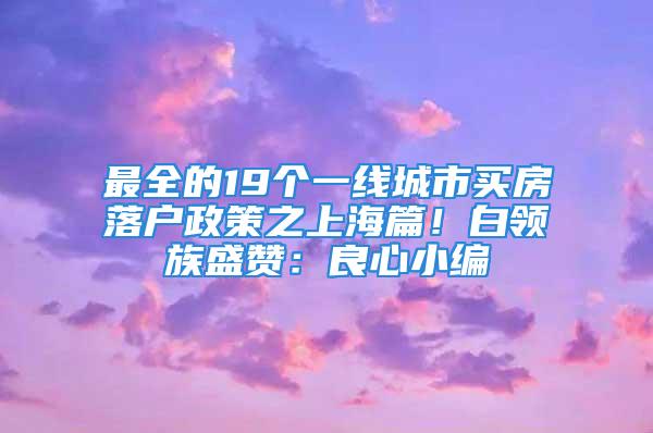 最全的19个一线城市买房落户政策之上海篇！白领族盛赞：良心小编