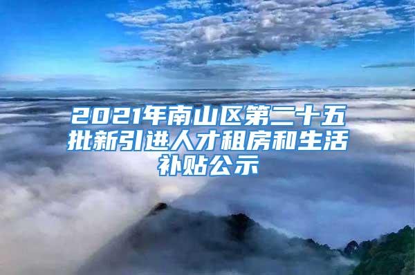 2021年南山区第二十五批新引进人才租房和生活补贴公示