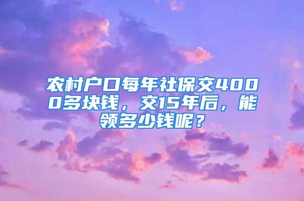 农村户口每年社保交4000多块钱，交15年后，能领多少钱呢？