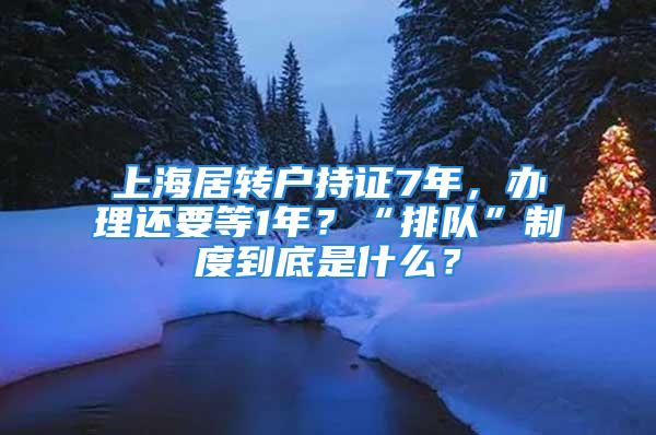 上海居转户持证7年，办理还要等1年？“排队”制度到底是什么？