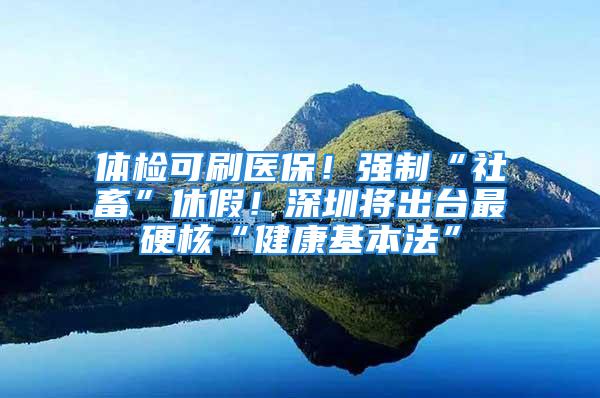 体检可刷医保！强制“社畜”休假！深圳将出台最硬核“健康基本法”