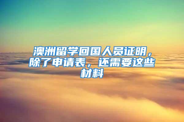 澳洲留学回国人员证明，除了申请表，还需要这些材料