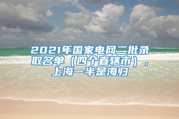 2021年国家电网二批录取名单（四个直辖市），上海一半是海归