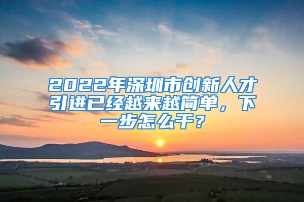 2022年深圳市创新人才引进已经越来越简单，下一步怎么干？