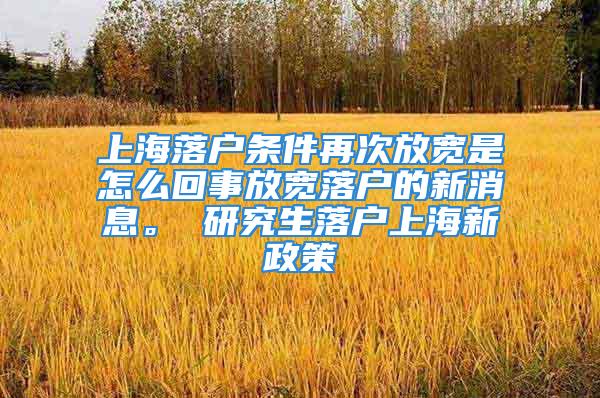 上海落户条件再次放宽是怎么回事放宽落户的新消息。 研究生落户上海新政策