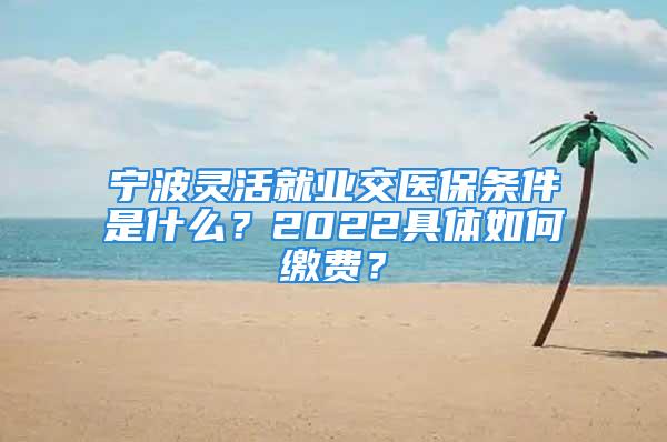 宁波灵活就业交医保条件是什么？2022具体如何缴费？