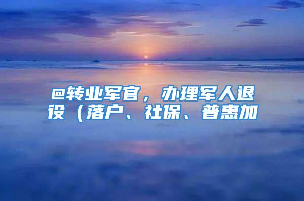 @转业军官，办理军人退役（落户、社保、普惠加