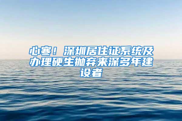 心寒！深圳居住证系统及办理硬生抛弃来深多年建设者