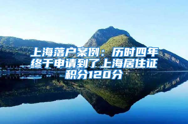 上海落户案例：历时四年终于申请到了上海居住证积分120分