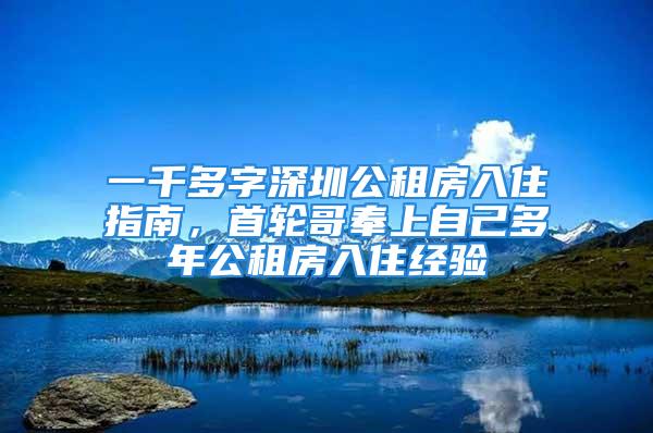 一千多字深圳公租房入住指南，首轮哥奉上自己多年公租房入住经验