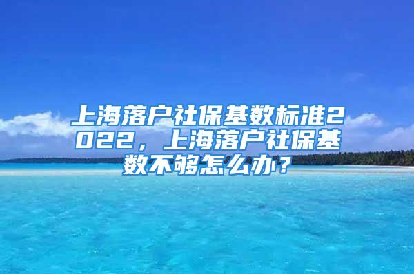 上海落户社保基数标准2022，上海落户社保基数不够怎么办？