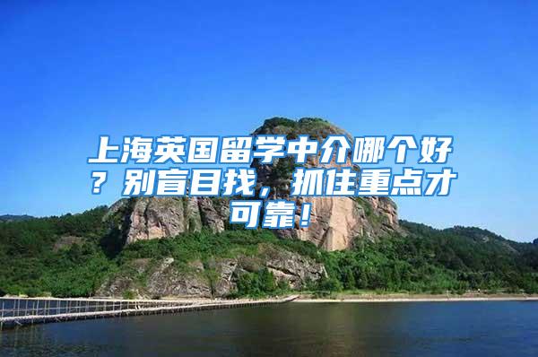 上海英国留学中介哪个好？别盲目找，抓住重点才可靠！