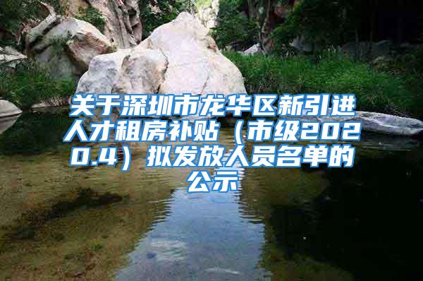 关于深圳市龙华区新引进人才租房补贴（市级2020.4）拟发放人员名单的公示