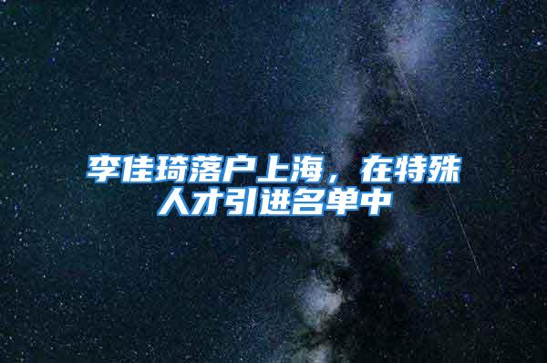 李佳琦落户上海，在特殊人才引进名单中