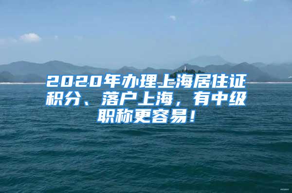 2020年办理上海居住证积分、落户上海，有中级职称更容易！