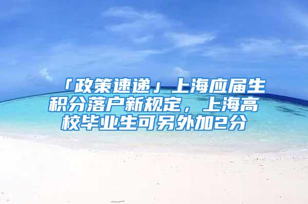 「政策速递」上海应届生积分落户新规定，上海高校毕业生可另外加2分