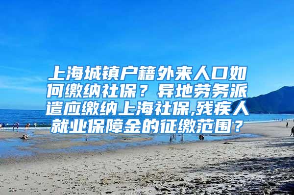 上海城镇户籍外来人口如何缴纳社保？异地劳务派遣应缴纳上海社保,残疾人就业保障金的征缴范围？