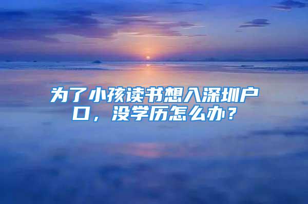 为了小孩读书想入深圳户口，没学历怎么办？