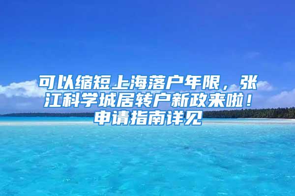 可以缩短上海落户年限，张江科学城居转户新政来啦！申请指南详见