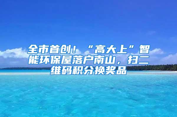 全市首创！“高大上”智能环保屋落户南山，扫二维码积分换奖品