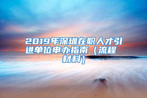 2019年深圳在职人才引进单位申办指南（流程 材料）