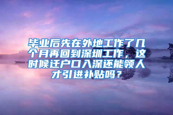 毕业后先在外地工作了几个月再回到深圳工作，这时候迁户口入深还能领人才引进补贴吗？