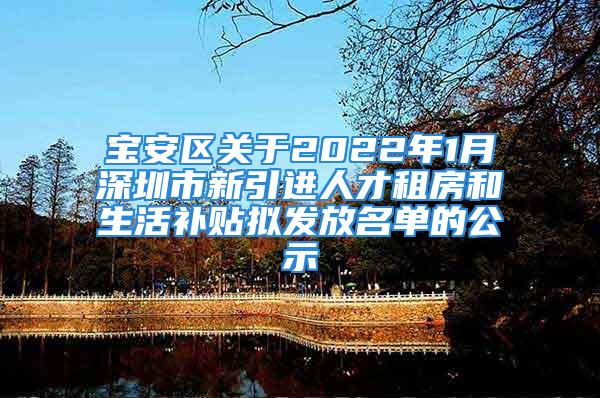 宝安区关于2022年1月深圳市新引进人才租房和生活补贴拟发放名单的公示